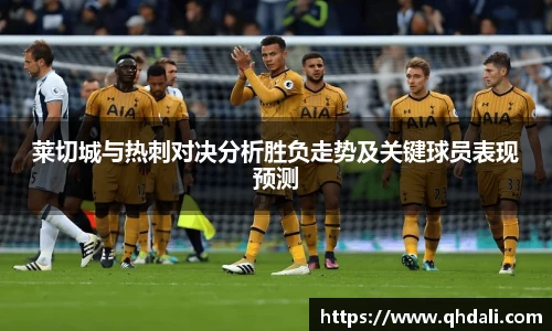 莱切城与热刺对决分析胜负走势及关键球员表现预测