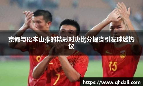 京都与松本山雅的精彩对决比分揭晓引发球迷热议