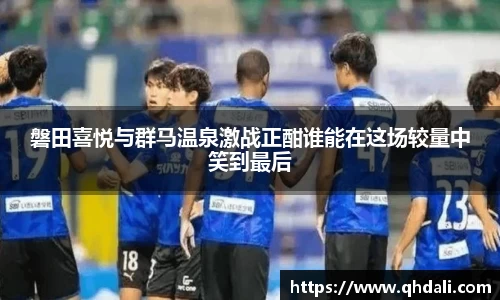 磐田喜悦与群马温泉激战正酣谁能在这场较量中笑到最后