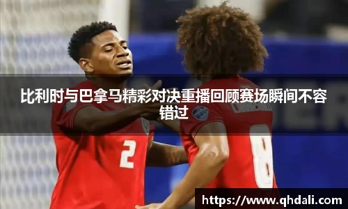 比利时与巴拿马精彩对决重播回顾赛场瞬间不容错过